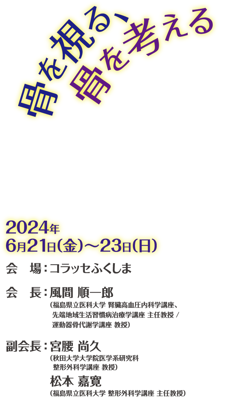 大会テーマ：骨を視る、骨を考える / 会期: 2024年6月21日(金) - 23日(日) / 会場: コラッセふくしま / 会長: 風間 順一郎(福島県立医科大学 腎臓高血圧内科学講座、先端地域生活習慣病治療学講座 主任教授 / 運動器骨代謝学講座 教授)