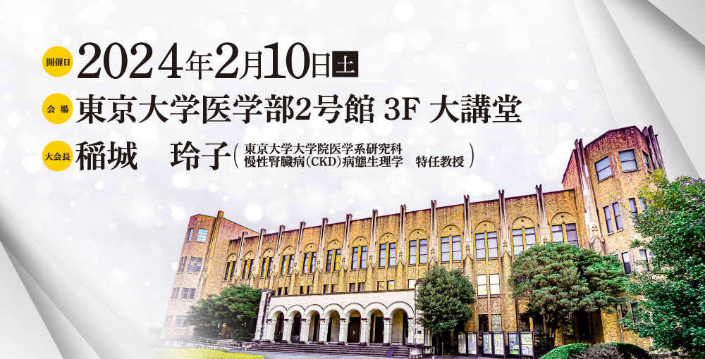 開催日: 2024年2月10日(土) / 会場: 東京大学医学部2号館3階大講堂 / 大会長: 稲城 玲子(東京大学大学院医学系研究科　慢性腎臓病(CKD)病態生理学　特任教授)